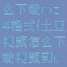土豆视频怎么下载mp4格式(土豆视频怎么下载视频到u盘上)
