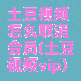 土豆视频怎么取消会员(土豆视频vip)