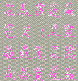 土豆视频怎么取消连续包月(土豆视频怎么关闭会员视频)