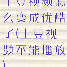 土豆视频怎么变成优酷了(土豆视频不能播放)