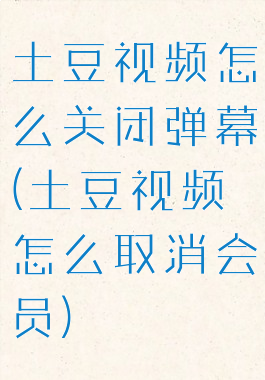 土豆视频怎么关闭弹幕(土豆视频怎么取消会员)