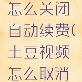 土豆视频怎么关闭自动续费(土豆视频怎么取消屏蔽)