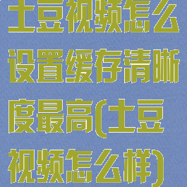 土豆视频怎么设置缓存清晰度最高(土豆视频怎么样)