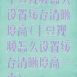 土豆视频怎么设置缓存清晰度高(土豆视频怎么设置缓存清晰度高一点)