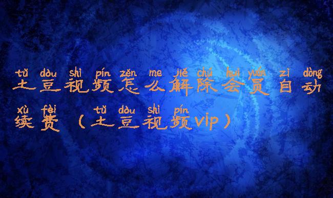 土豆视频怎么解除会员自动续费(土豆视频vip)
