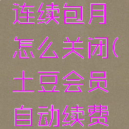 土豆视频连续包月怎么关闭(土豆会员自动续费怎么取消)
