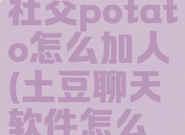 土豆app社交potato怎么加人(土豆聊天软件怎么加好友)