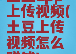 土豆app上传视频(土豆上传视频怎么赚钱)