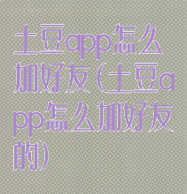 土豆app怎么加好友(土豆app怎么加好友的)