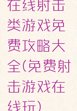 在线射击类游戏免费攻略大全(免费射击游戏在线玩)
