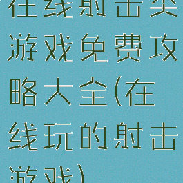 在线射击类游戏免费攻略大全(在线玩的射击游戏)