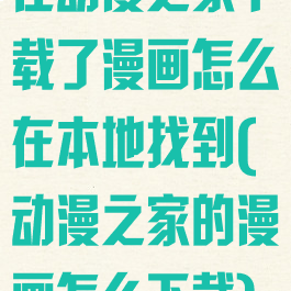 在动漫之家下载了漫画怎么在本地找到(动漫之家的漫画怎么下载)