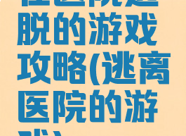 在医院逃脱的游戏攻略(逃离医院的游戏)