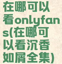 在哪可以看onlyfans(在哪可以看沉香如屑全集)