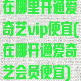 在哪里开通爱奇艺vip便宜(在哪开通爱奇艺会员便宜)