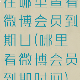 在哪里查看微博会员到期日(哪里看微博会员到期时间)