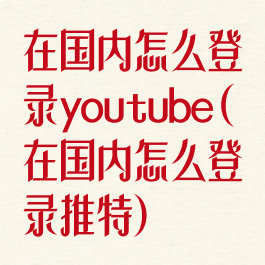 在国内怎么登录youtube(在国内怎么登录推特)