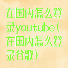 在国内怎么登录youtube(在国内怎么登录谷歌)