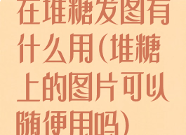 在堆糖发图有什么用(堆糖上的图片可以随便用吗)