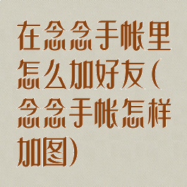 在念念手帐里怎么加好友(念念手帐怎样加图)