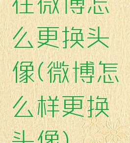 在微博怎么更换头像(微博怎么样更换头像)