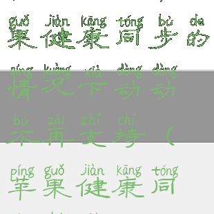 在开启了苹果健康同步的情况下动动不再支持(苹果健康同步数据)