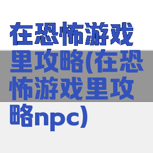 在恐怖游戏里攻略(在恐怖游戏里攻略npc)