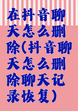 在抖音聊天怎么删除(抖音聊天怎么删除聊天记录恢复)