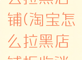 在淘宝怎么拉黑店铺(淘宝怎么拉黑店铺拒收消息)