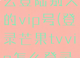 在芒果tv怎么登陆别人的vip号(登录芒果tvvip怎么登录别人的)