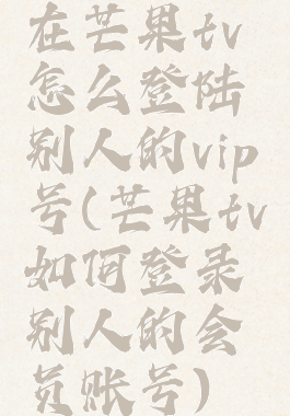 在芒果tv怎么登陆别人的vip号(芒果tv如何登录别人的会员账号)