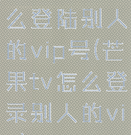 在芒果tv怎么登陆别人的vip号(芒果tv怎么登录别人的vip)