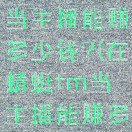 在蜻蜓fm当主播能赚多少钱?(在蜻蜓fm当主播能赚多少钱啊)