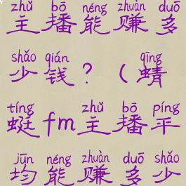 在蜻蜓fm当主播能赚多少钱?(蜻蜓fm主播平均能赚多少钱)