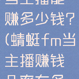 在蜻蜓fm当主播能赚多少钱?(蜻蜓fm当主播赚钱几率有多大?)