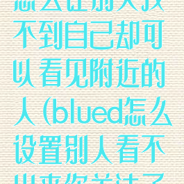 在blued里面怎么让别人找不到自己却可以看见附近的人(blued怎么设置别人看不出来你关注了谁)