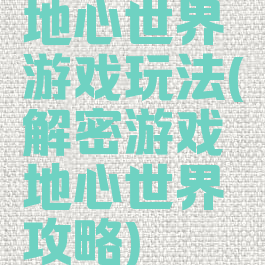 地心世界游戏玩法(解密游戏地心世界攻略)