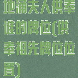 地涌夫人供奉谁的牌位(供奉祖先牌位位置)
