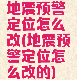 地震预警定位怎么改(地震预警定位怎么改的)