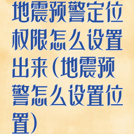 地震预警定位权限怎么设置出来(地震预警怎么设置位置)