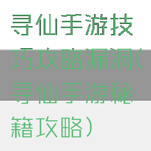 寻仙手游技巧攻略漏洞(寻仙手游秘籍攻略)