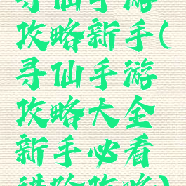 寻仙手游攻略新手(寻仙手游攻略大全新手必看进阶攻略)