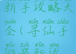 寻仙手游新手攻略大全(寻仙手游最新攻略)