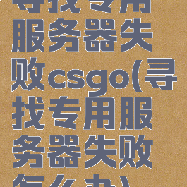 寻找专用服务器失败csgo(寻找专用服务器失败怎么办)