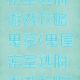 密室逃脱游戏攻略鬼祭(鬼屋密室逃脱游戏攻略)