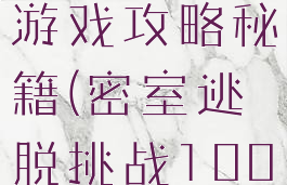 密室逃脱100个房间游戏攻略秘籍(密室逃脱挑战100个房间游戏攻略)
