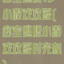 密室逃脱15小游戏攻略(密室逃脱小游戏攻略时光机)