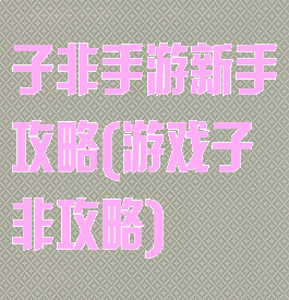 子非手游新手攻略(游戏子非攻略)