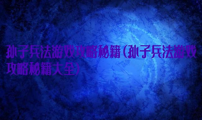 孙子兵法游戏攻略秘籍(孙子兵法游戏攻略秘籍大全)