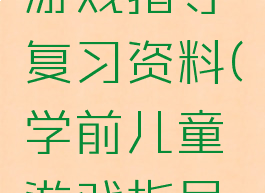 学前儿童游戏指导复习资料(学前儿童游戏指导答案)